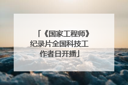 《国家工程师》纪录片全国科技工作者日开播