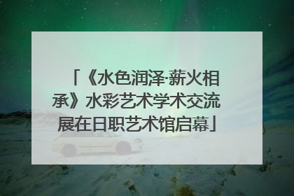 《水色润泽·薪火相承》水彩艺术学术交流展在日职艺术馆启幕