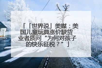 「世界说」美媒：美国儿童玩具涨价缺货 业者质问“为何对孩子的快乐征税？”