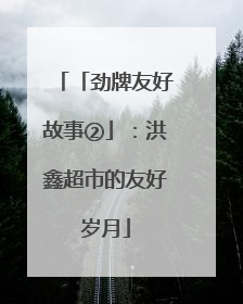 「劲牌友好故事②」：洪鑫超市的友好岁月