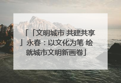 「文明城市 共建共享」永春：以文化为笔 绘就城市文明新画卷