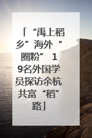 “禹上稻乡”海外“圈粉” 19名外国学员探访余杭共富“稻”路