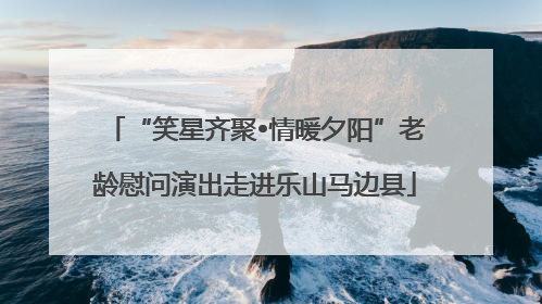 “笑星齐聚•情暖夕阳”老龄慰问演出走进乐山马边县