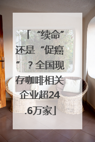 “续命”还是“促癌”？全国现存咖啡相关企业超24.6万家