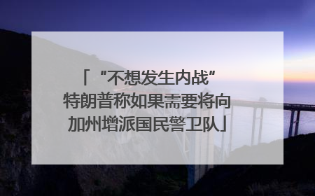“不想发生内战” 特朗普称如果需要将向加州增派国民警卫队