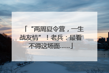 “两周夏令营，一生战友情”！老兵：最看不得这场面……