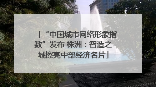 “中国城市网络形象指数”发布 株洲：智造之城擦亮中部经济名片