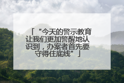 “今天的警示教育让我们更加警醒地认识到，办案者首先要守得住底线”