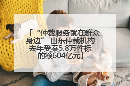 “仲裁服务就在群众身边” 山东仲裁机构去年受案5.8万件标的额604亿元