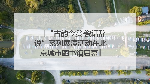 “古韵今赏·瓷话辞说”系列展演活动在北京城市图书馆启幕