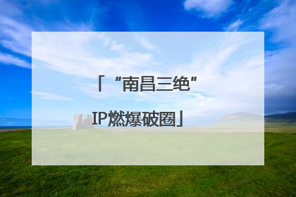 “南昌三绝”IP燃爆破圈