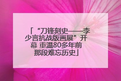“刀锋刻史——李少言抗战版画展”开幕 重温80多年前那段难忘历史
