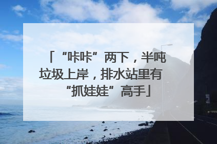 “咔咔”两下，半吨垃圾上岸，排水站里有“抓娃娃”高手