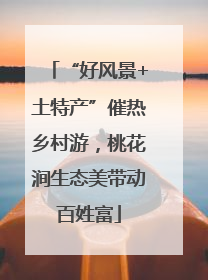 “好风景+土特产”催热乡村游，桃花涧生态美带动百姓富