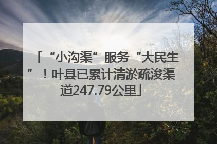 “小沟渠”服务“大民生”！叶县已累计清淤疏浚渠道247.79公里