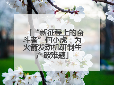 “新征程上的奋斗者”何小虎：为火箭发动机研制生产破难题