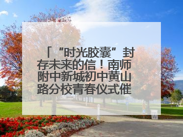 “时光胶囊”封存未来的信！南师附中新城初中黄山路分校青春仪式催泪又励志