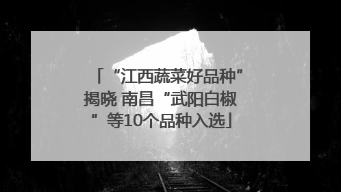 “江西蔬菜好品种”揭晓 南昌“武阳白椒”等10个品种入选