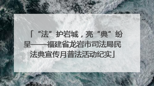 “法”护岩城，亮“典”纷呈——福建省龙岩市司法局民法典宣传月普法活动纪实