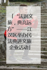 “法润文旅，典亮远方”——江汉区举办民法典进文旅企业活动