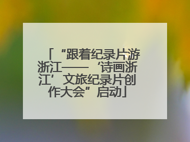“跟着纪录片游浙江——‘诗画浙江’文旅纪录片创作大会”启动