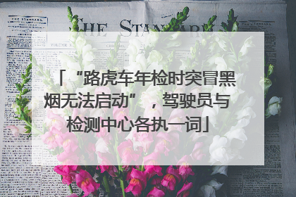 “路虎车年检时突冒黑烟无法启动”，驾驶员与检测中心各执一词
