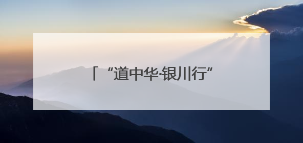 “道中华·银川行”主题采访正式启动