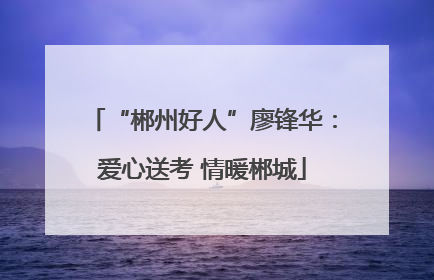 “郴州好人”廖锋华：爱心送考 情暖郴城