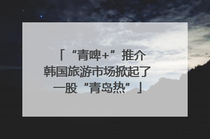 “青啤+”推介 韩国旅游市场掀起了一股“青岛热”