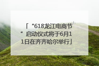 “618龙江电商节”启动仪式将于6月11日在齐齐哈尔举行