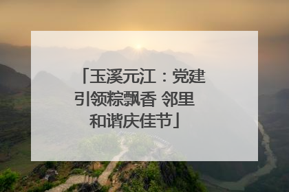 玉溪元江：党建引领粽飘香 邻里和谐庆佳节