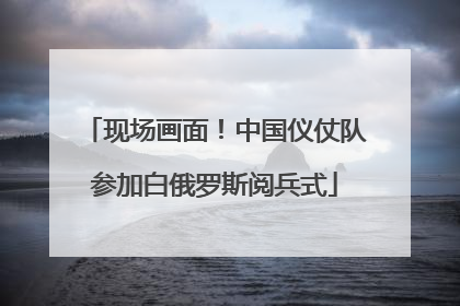 现场画面！中国仪仗队参加白俄罗斯阅兵式