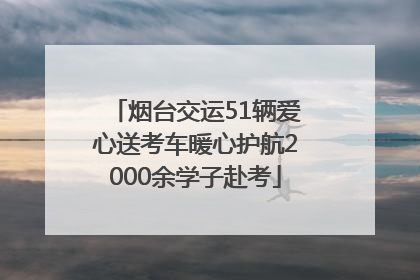 烟台交运51辆爱心送考车暖心护航2000余学子赴考
