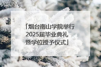 烟台南山学院举行2025届毕业典礼暨学位授予仪式