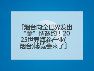 烟台向全世界发出“参”情邀约！2025世界海参产业(烟台)博览会来了