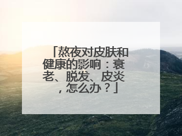 熬夜对皮肤和健康的影响：衰老、脱发、皮炎，怎么办？