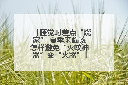 睡觉时差点“烧家” 夏季来临该怎样避免“灭蚊神器”变“火器”