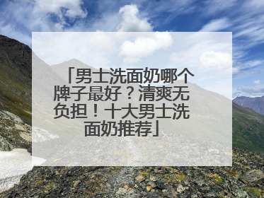 男士洗面奶哪个牌子最好？清爽无负担！十大男士洗面奶推荐