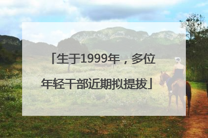 生于1999年，多位年轻干部近期拟提拔