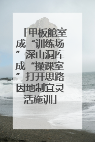 甲板舱室成“训练场”深山洞库成“操课室”打开思路因地制宜灵活施训