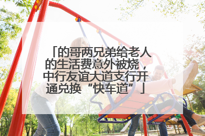 的哥两兄弟给老人的生活费意外被烧，中行友谊大道支行开通兑换“快车道”