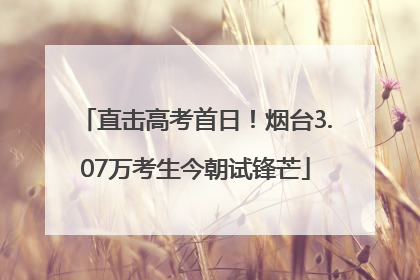 直击高考首日！烟台3.07万考生今朝试锋芒