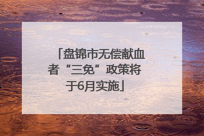 盘锦市无偿献血者“三免”政策将于6月实施
