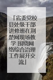 省委党校县处级干部进修班在荆楚网现场教学 围绕网络综合治理工作展开交流