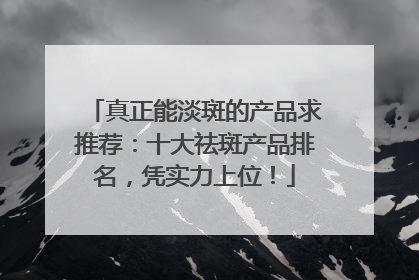 真正能淡斑的产品求推荐：十大祛斑产品排名，凭实力上位！