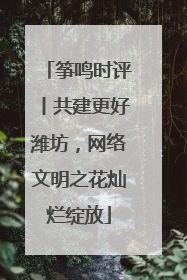 筝鸣时评丨共建更好潍坊，网络文明之花灿烂绽放