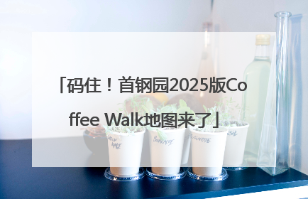 码住！首钢园2025版Coffee Walk地图来了