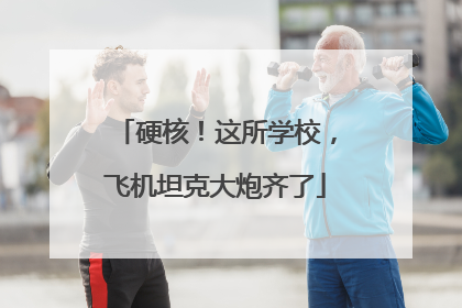 硬核！这所学校，飞机坦克大炮齐了