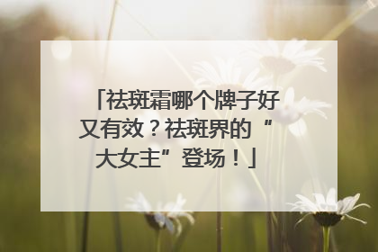 祛斑霜哪个牌子好又有效？祛斑界的“大女主”登场！