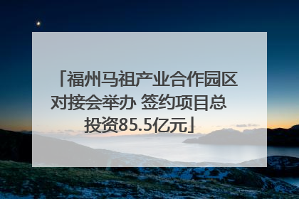 福州马祖产业合作园区对接会举办 签约项目总投资85.5亿元